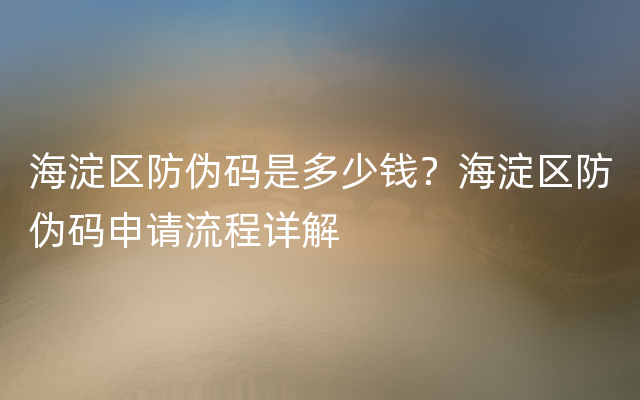 海淀区防伪码是多少钱？海淀区防伪码申请流程详解