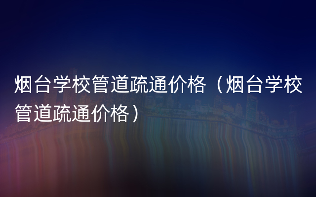 烟台学校管道疏通价格（烟台学校管道疏通价格）