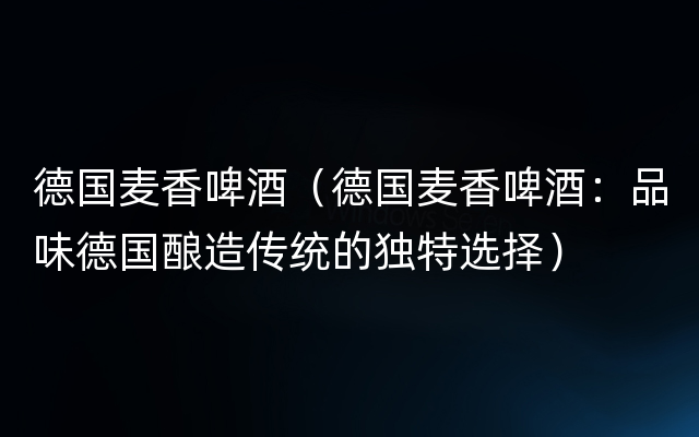 德国麦香啤酒（德国麦香啤酒：品味德国酿造传统的独特选择）