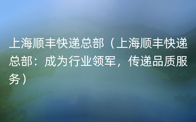 上海顺丰快递总部（上海顺丰快递总部：成为行业领军，传递品质服务）