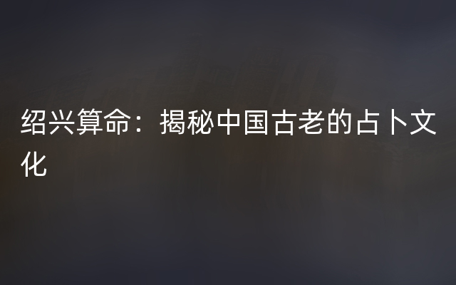 绍兴算命：揭秘中国古老的占卜文化