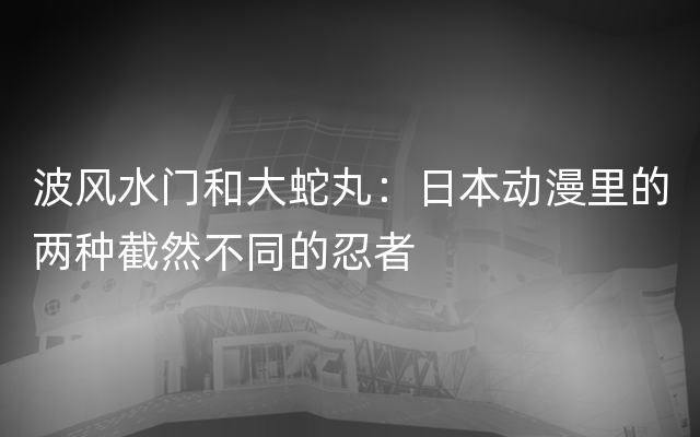 波风水门和大蛇丸：日本动漫里的两种截然不同的忍