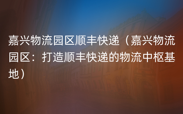 嘉兴物流园区顺丰快递（嘉兴物流园区：打造顺丰快