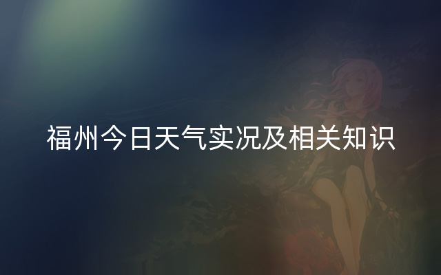 福州今日天气实况及相关知识