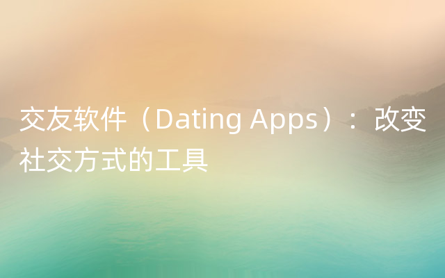 交友软件（Dating Apps）：改变社交方式的工具