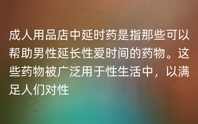 成人用品店中延时药是指那些可以帮助男性延长性爱时间的药物。这些药物被广泛用于性生