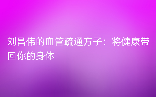 刘昌伟的血管疏通方子：将健康带回你的身体