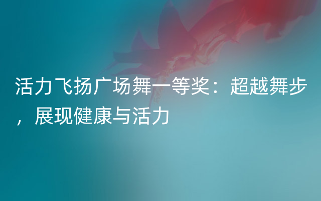 活力飞扬广场舞一等奖：超越舞步，展现健康与活力