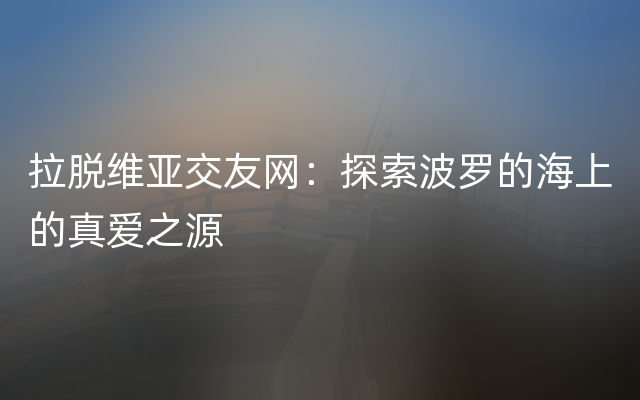 拉脱维亚交友网：探索波罗的海上的真爱之源