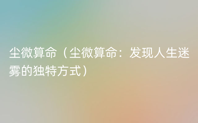 尘微算命（尘微算命：发现人生迷雾的独特方式）