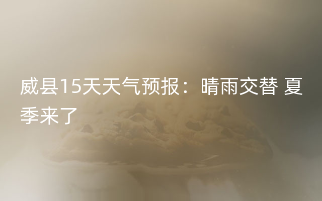 威县15天天气预报：晴雨交替 夏季来了