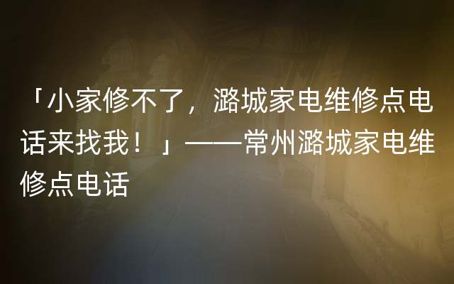 「小家修不了，潞城家电维修点电话来找我！」——常州潞城家电维修点电话