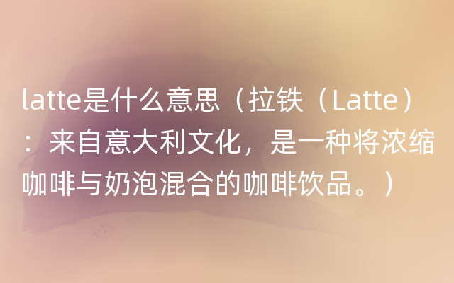 latte是什么意思（拉铁（Latte）：来自意大利文化，是一种将浓缩咖啡与奶泡混合的咖啡