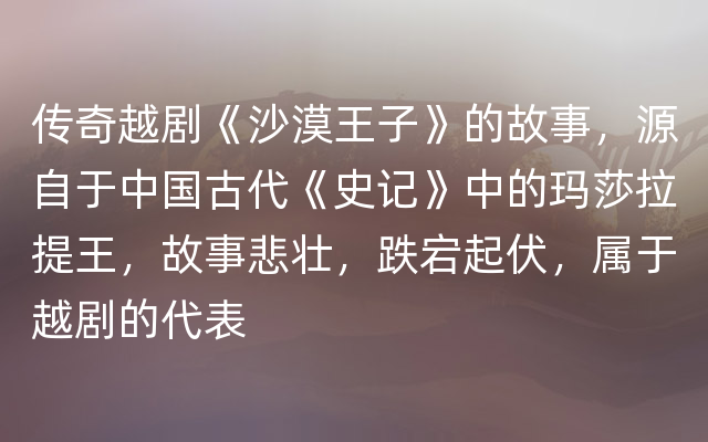 传奇越剧《沙漠王子》的故事，源自于中国古代《史记》中的玛莎拉提王，故事悲壮，跌宕