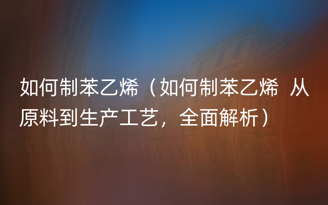 如何制苯乙烯（如何制苯乙烯  从原料到生产工艺，全面解析）