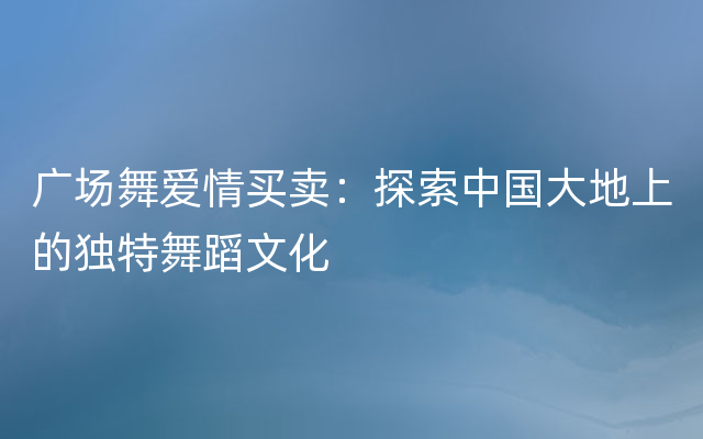 广场舞爱情买卖：探索中国大地上的独特舞蹈文化