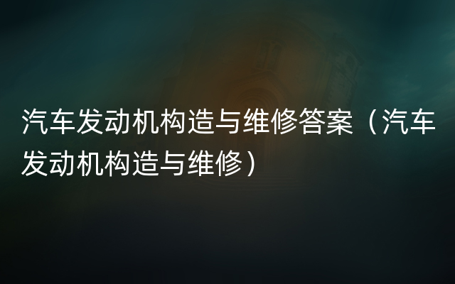 汽车发动机构造与维修答案（汽车发动机构造与维修）