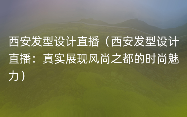 西安发型设计直播（西安发型设计直播：真实展现风尚之都的时尚魅力）