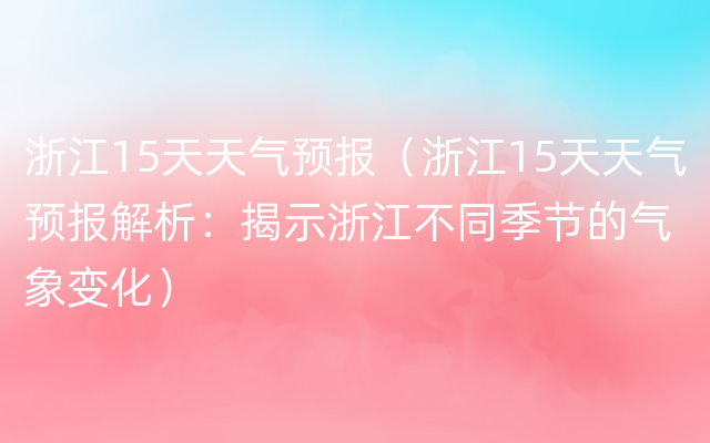 浙江15天天气预报（浙江15天天气预报解析：揭示浙江不同季节的气象变化）