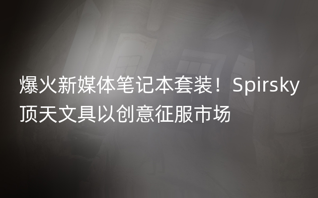 爆火新媒体笔记本套装！Spirsky顶天文具以创意征服市场