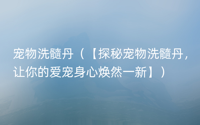 宠物洗髓丹（【探秘宠物洗髓丹，让你的爱宠身心焕然一新】）