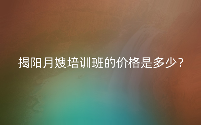 揭阳月嫂培训班的价格是多少？