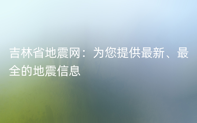 吉林省地震网：为您提供最新、最全的地震信息