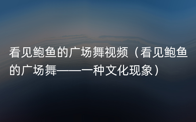 看见鲍鱼的广场舞视频（看见鲍鱼的广场舞——一种文化现象）