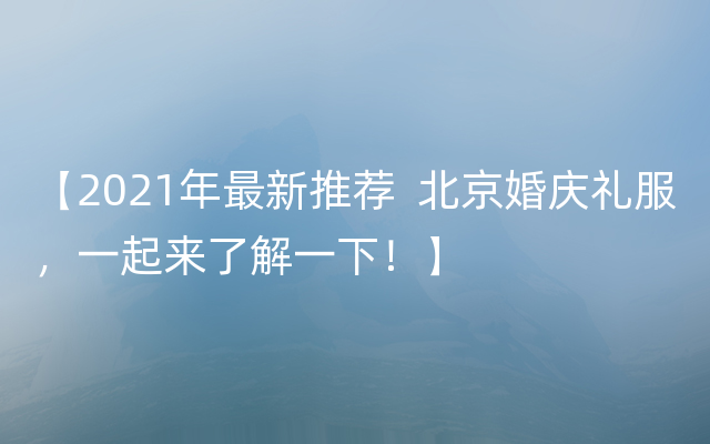 【2021年最新推荐  北京婚庆礼服，一起来了解一下！】