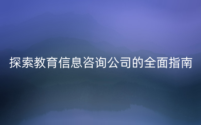 探索教育信息咨询公司的全面指南