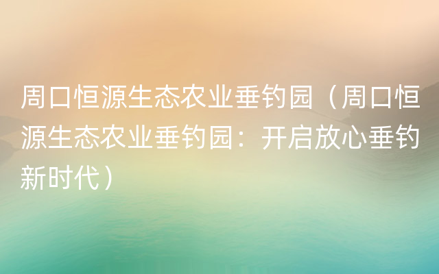 周口恒源生态农业垂钓园（周口恒源生态农业垂钓园：开启放心垂钓新时代）