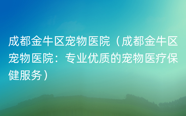 成都金牛区宠物医院（成都金牛区宠物医院：专业优质的宠物医疗保健服务）