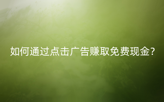 如何通过点击广告赚取免费现金？