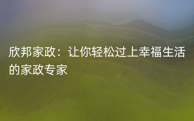 欣邦家政：让你轻松过上幸福生活的家政专家