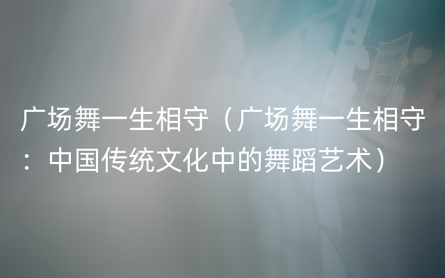 广场舞一生相守（广场舞一生相守：中国传统文化中的舞蹈艺术）