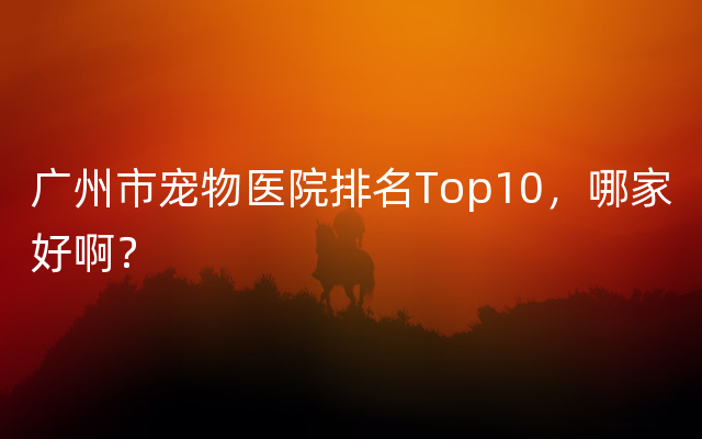 广州市宠物医院排名Top10，哪家好啊？