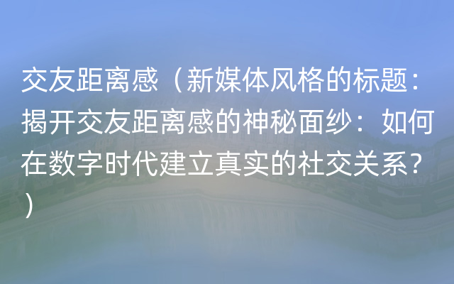 交友距离感（新媒体风格的标题：揭开交友距离感的神秘面纱：如何在数字时代建立真实的