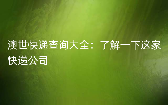 澳世快递查询大全：了解一下这家快递公司