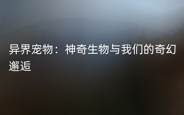 异界宠物：神奇生物与我们的奇幻邂逅