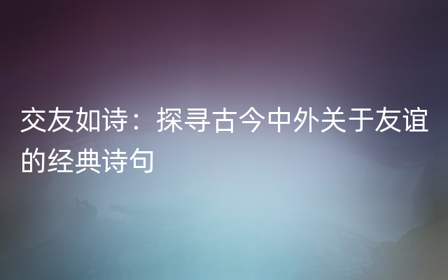 交友如诗：探寻古今中外关于友谊的经典诗句