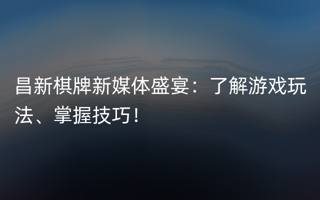 昌新棋牌新媒体盛宴：了解游戏玩法、掌握技巧！