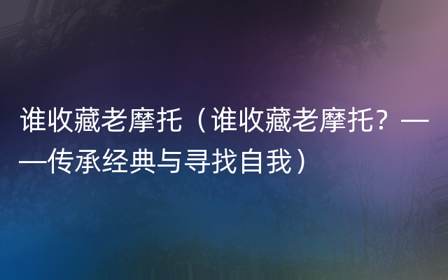 谁收藏老摩托（谁收藏老摩托？——传承经典与寻找自我）