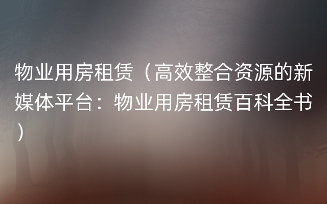 物业用房租赁（高效整合资源的新媒体平台：物业用房租赁百科全书）