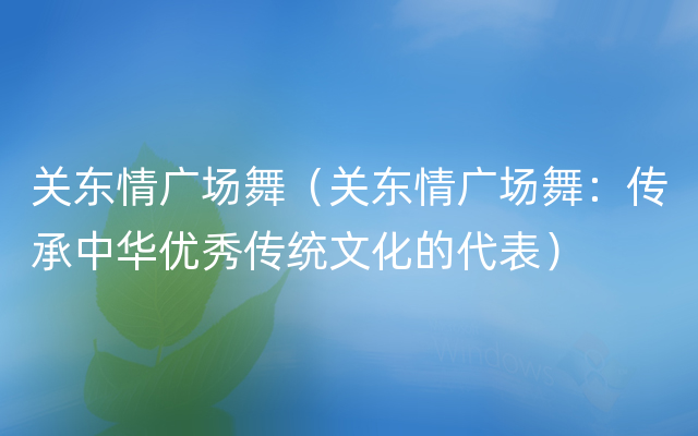 关东情广场舞（关东情广场舞：传承中华优秀传统文化的代表）