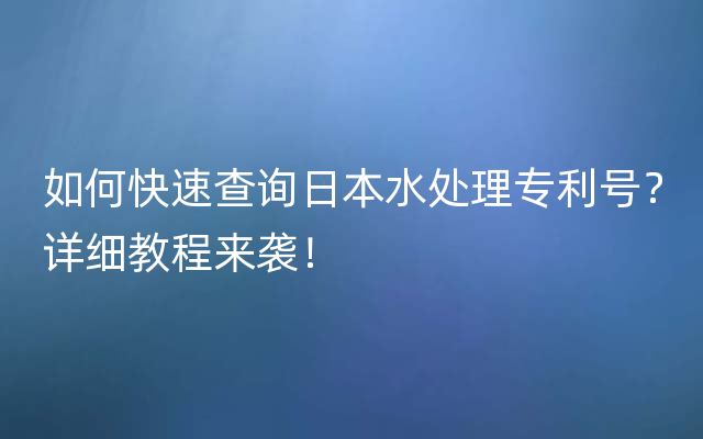 如何快速查询日本水处理专利号？详细教程来袭！