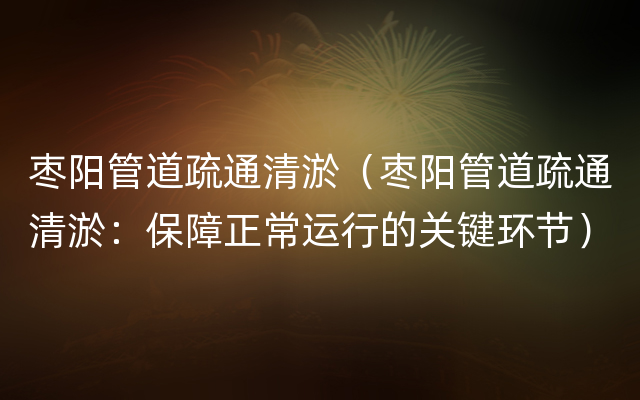 枣阳管道疏通清淤（枣阳管道疏通清淤：保障正常运行的关键环节）