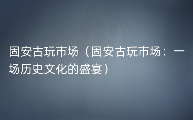 固安古玩市场（固安古玩市场：一场历史文化的盛宴）