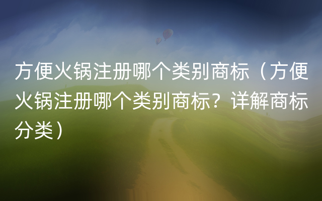 方便火锅注册哪个类别商标（方便火锅注册哪个类别商标？详解商标分类）