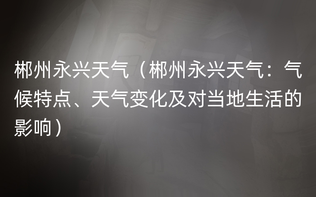 郴州永兴天气（郴州永兴天气：气候特点、天气变化及对当地生活的影响）