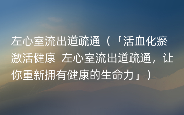 左心室流出道疏通（「活血化瘀 激活健康  左心室流出道疏通，让你重新拥有健康的生命